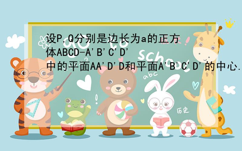 设P,Q分别是边长为a的正方体ABCD-A'B'C'D'中的平面AA'D'D和平面A'B'C'D'的中心. 证明(1)PQ平行于平面...设P,Q分别是边长为a的正方体ABCD-A'B'C'D'中的平面AA'D'D和平面A'B'C'D'的中心.证明(1)PQ平行于平面AA'B