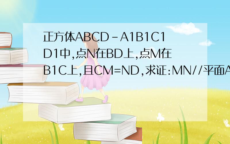正方体ABCD-A1B1C1D1中,点N在BD上,点M在B1C上,且CM=ND,求证:MN//平面AA1B1B