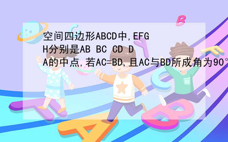 空间四边形ABCD中,EFGH分别是AB BC CD DA的中点,若AC=BD,且AC与BD所成角为90°,则四边形EFGH是什么形?求大家帮帮忙