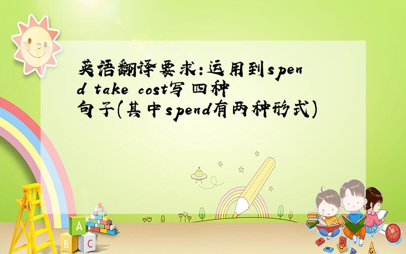 英语翻译要求:运用到spend take cost写四种句子(其中spend有两种形式)