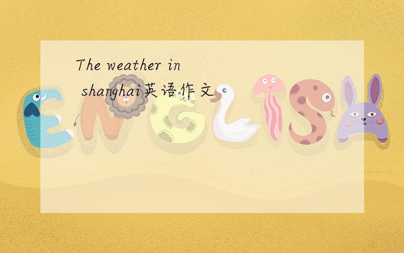 The weather in shanghai英语作文