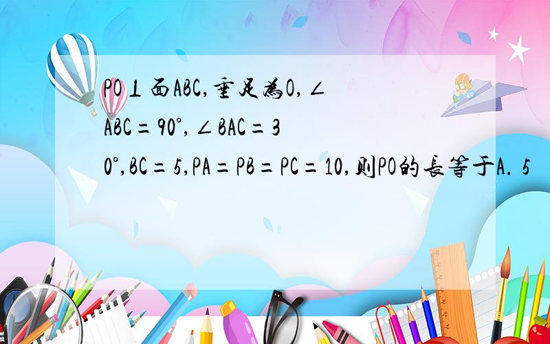 PO⊥面ABC,垂足为O,∠ABC=90°,∠BAC=30°,BC=5,PA=PB=PC=10,则PO的长等于A. 5     B. 5√3     C. 10     D. 10√3