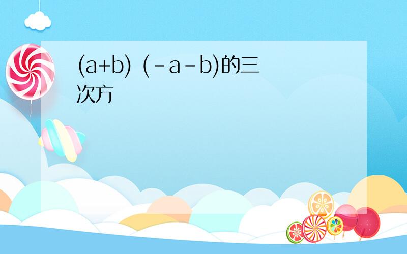 (a+b) (-a-b)的三次方