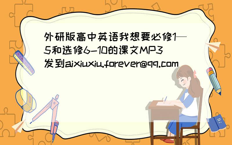 外研版高中英语我想要必修1—5和选修6-10的课文MP3发到aixiuxiu.forever@qq.com