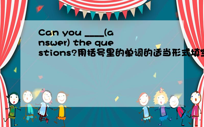 Can you ____(answer) the questions?用括号里的单词的适当形式填空.