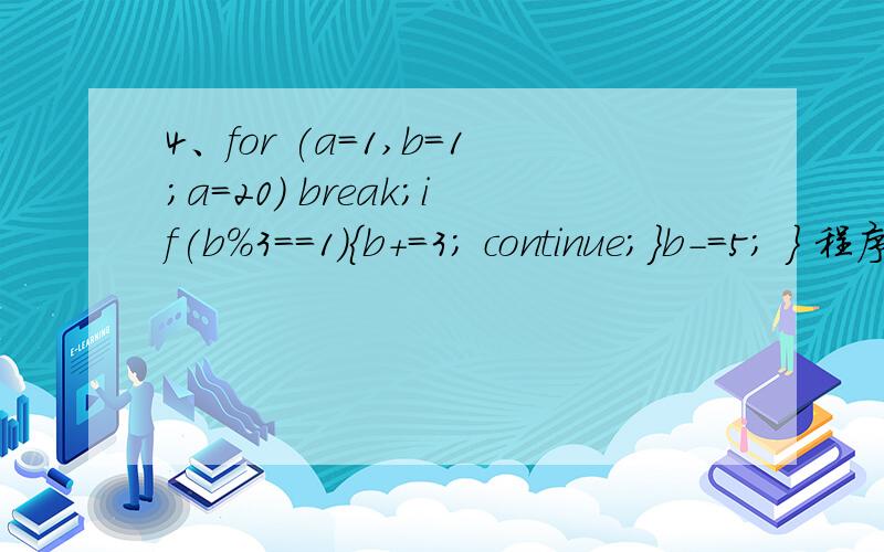 4、for (a=1,b=1;a=20) break;if(b%3==1){b+=3; continue;}b-=5; } 程序的输出结果a的值为__________ .