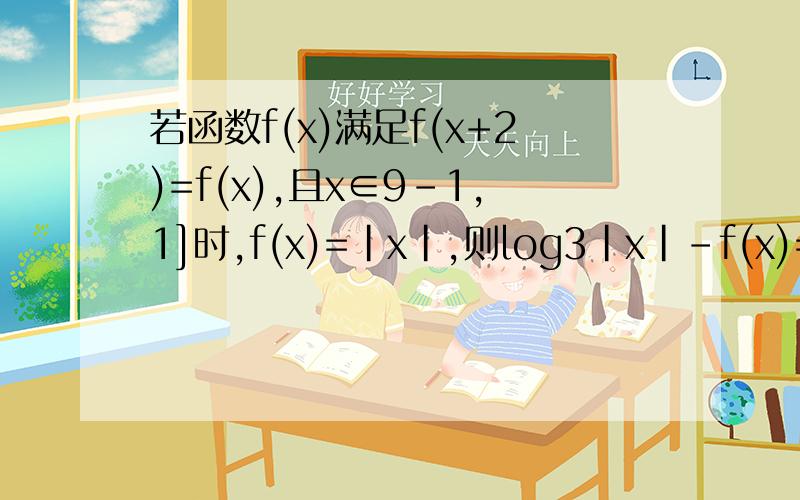 若函数f(x)满足f(x+2)=f(x),且x∈9-1,1]时,f(x)=|x|,则log3|x|-f(x)=0的实根有log的底数是3，指数是|x|
