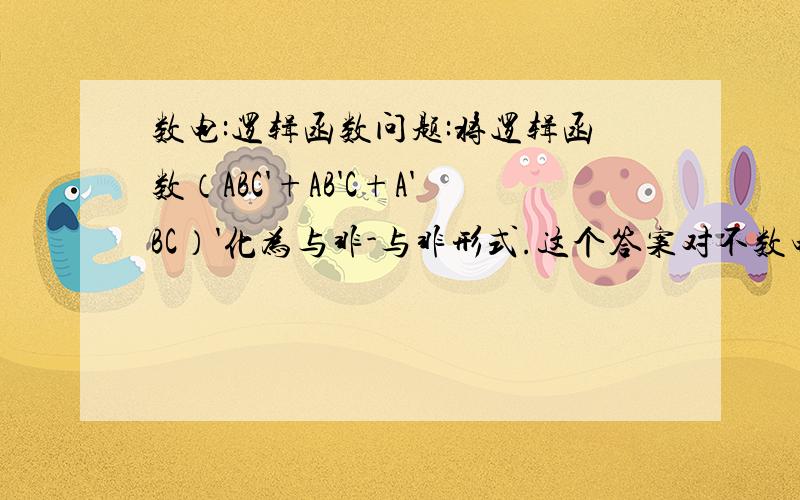 数电:逻辑函数问题:将逻辑函数（ABC'+AB'C+A'BC）'化为与非-与非形式.这个答案对不数电:逻辑函数问题:将逻辑函数（ABC'+AB'C+A'BC）'化为与非-与非形式.(ABC')'(AB'C)'(A'BC)',为什么?那么什么是与非-