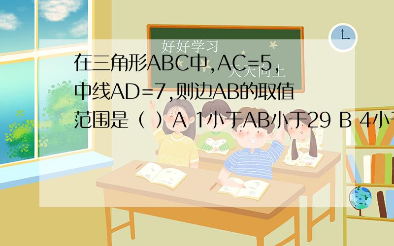 在三角形ABC中,AC=5,中线AD=7,则边AB的取值范围是（ ）A 1小于AB小于29 B 4小于AB小于24C 5小于AB小于19 D 9小于AB小于19