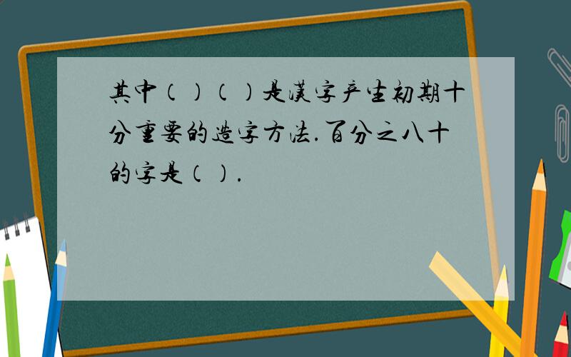 其中（）（）是汉字产生初期十分重要的造字方法.百分之八十的字是（）.
