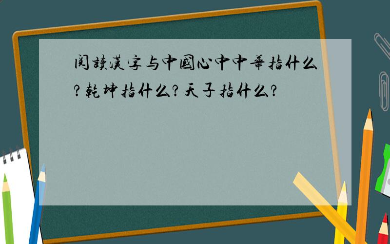 阅读汉字与中国心中中华指什么?乾坤指什么?天子指什么?
