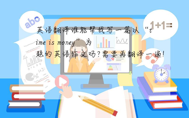 英语翻译谁能帮我写一篇以“time is money”为题的英语作文吗?需要再翻译一遍!