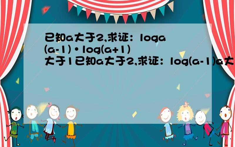 已知a大于2,求证：loga(a-1)·log(a+1)大于1已知a大于2,求证：log(a-1)a大于loga(a+1)