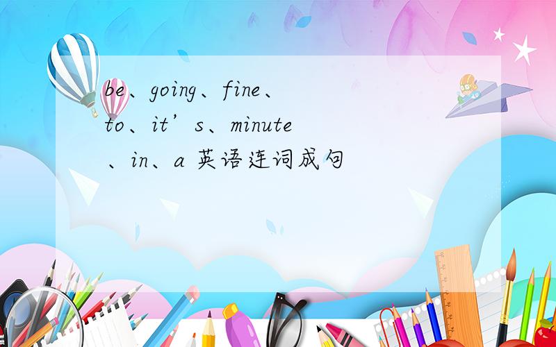 be、going、fine、to、it’s、minute、in、a 英语连词成句