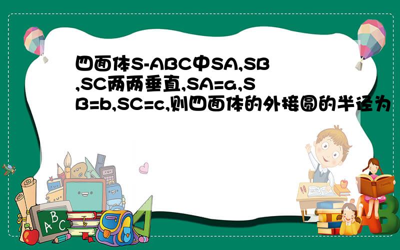 四面体S-ABC中SA,SB,SC两两垂直,SA=a,SB=b,SC=c,则四面体的外接圆的半径为