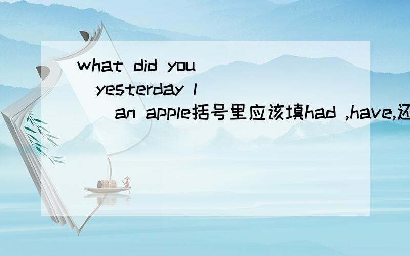 what did you __yesterday l ___an apple括号里应该填had ,have,还是has