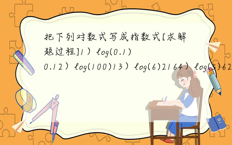 把下列对数式写成指数式[求解题过程]1）log(0.1)0.12）log(100)13）log(6)2164）log(5)6255）3^log(3)276）e^ln10[小括号里面的是底数,^后跟的是平方数]