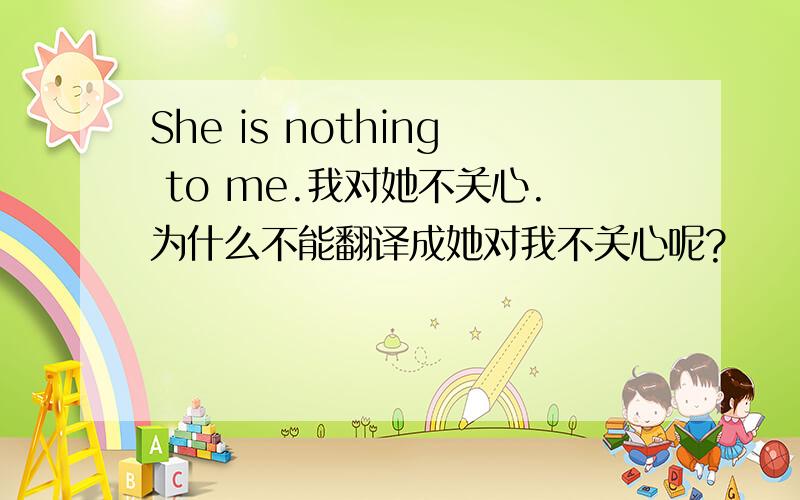 She is nothing to me.我对她不关心.为什么不能翻译成她对我不关心呢?