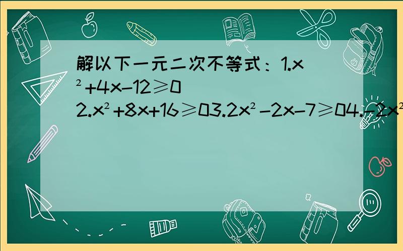 解以下一元二次不等式：1.x²+4x-12≥02.x²+8x+16≥03.2x²-2x-7≥04.-2x²-4x+6≤0