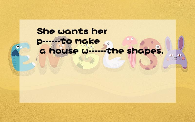 She wants her p------to make a house w------the shapes.