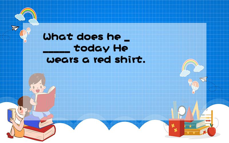 What does he ______ today He wears a red shirt.