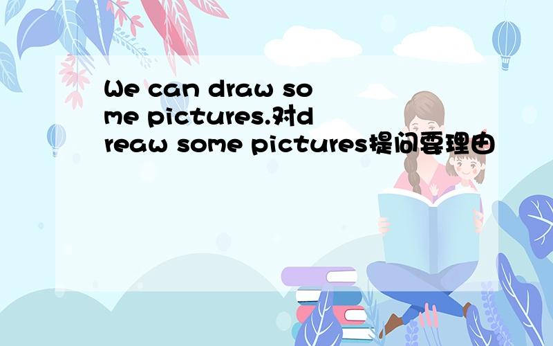 We can draw some pictures.对dreaw some pictures提问要理由