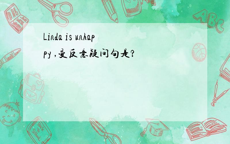 Linda is unhappy ,变反意疑问句是?