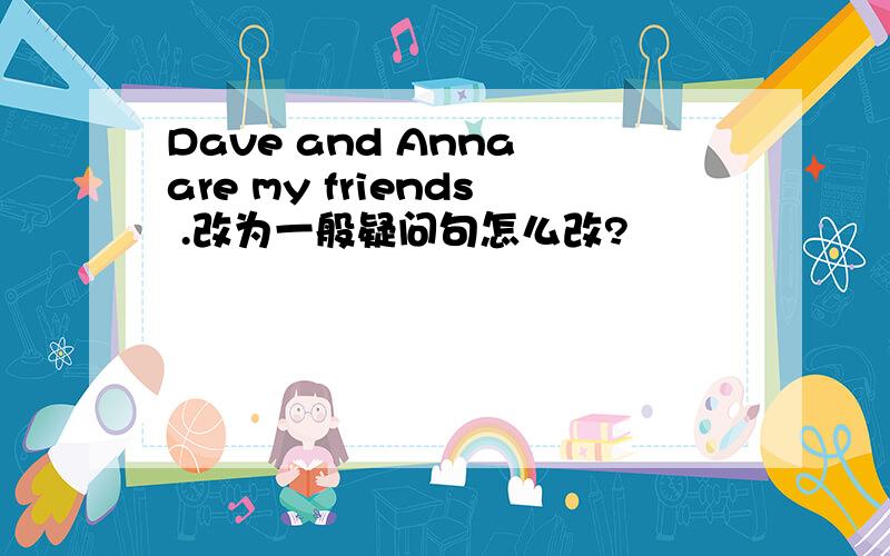 Dave and Anna are my friends .改为一般疑问句怎么改?
