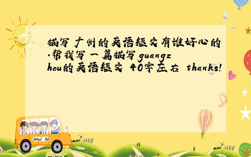 描写广州的英语短文有谁好心的.帮我写一篇描写guangzhou的英语短文 40字左右 thanks!