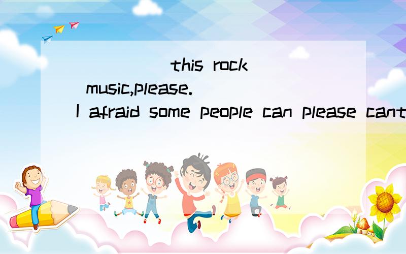 _____this rock music,please.I afraid some people can please cant stand the noise!A.stopping B.stop为什么选B?动词不是不能做主语的吗?