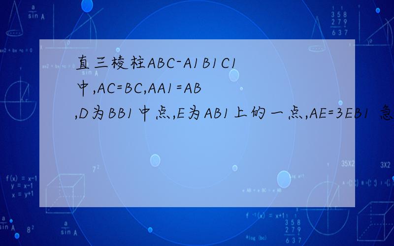 直三棱柱ABC-A1B1C1中,AC=BC,AA1=AB,D为BB1中点,E为AB1上的一点,AE=3EB1 急需要!速度呀直三棱柱ABC-A1B1C1中,AC=BC,AA1=AB,D为BB1中点,E为AB1上的一点,AE=3EB1（1）证明DE为异面直线AB1与CD的公垂线（2）设异面直
