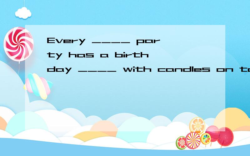 Every ____ party has a birthday ____ with candles on top在空白处分别填入一个单词,使句意完整、上下文通顺.