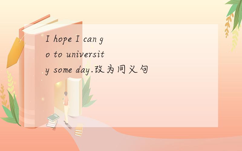 I hope I can go to university some day.改为同义句