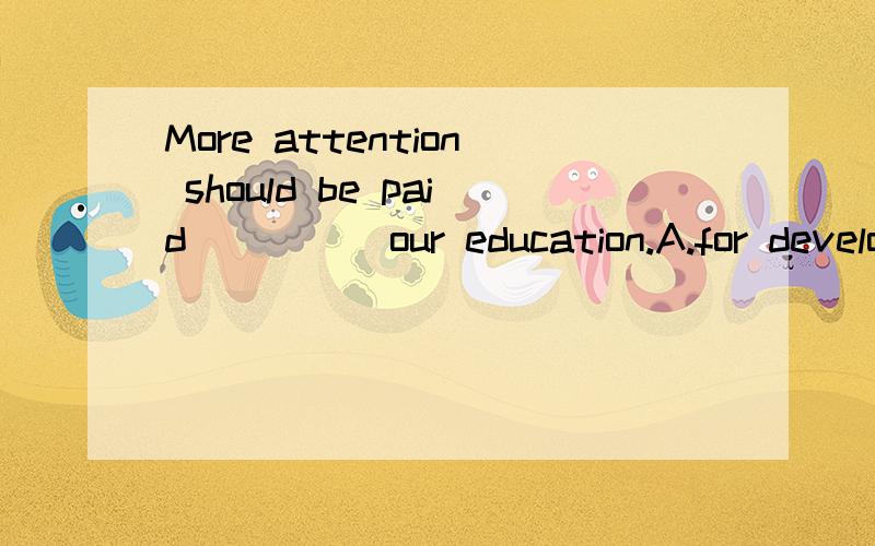 More attention should be paid ____ our education.A.for developmentB.to developingC.to developD.for developing为啥选B?