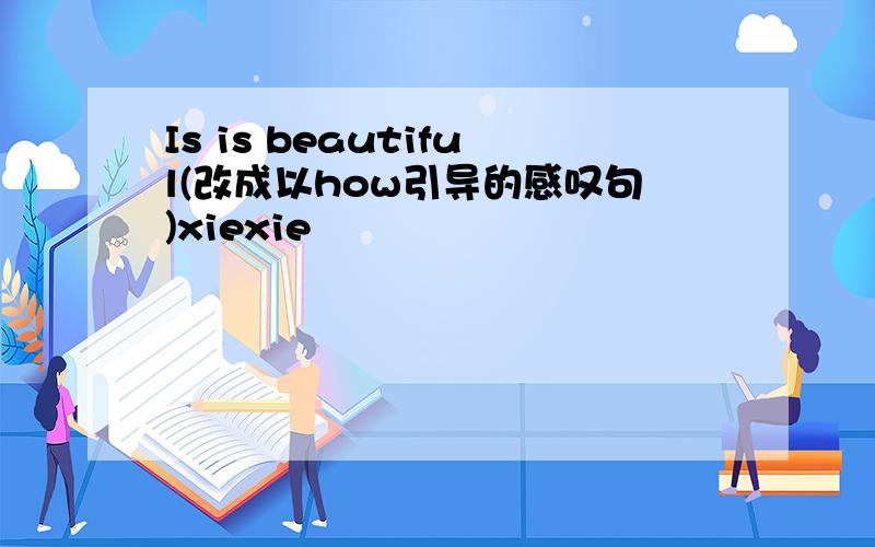 Is is beautiful(改成以how引导的感叹句)xiexie