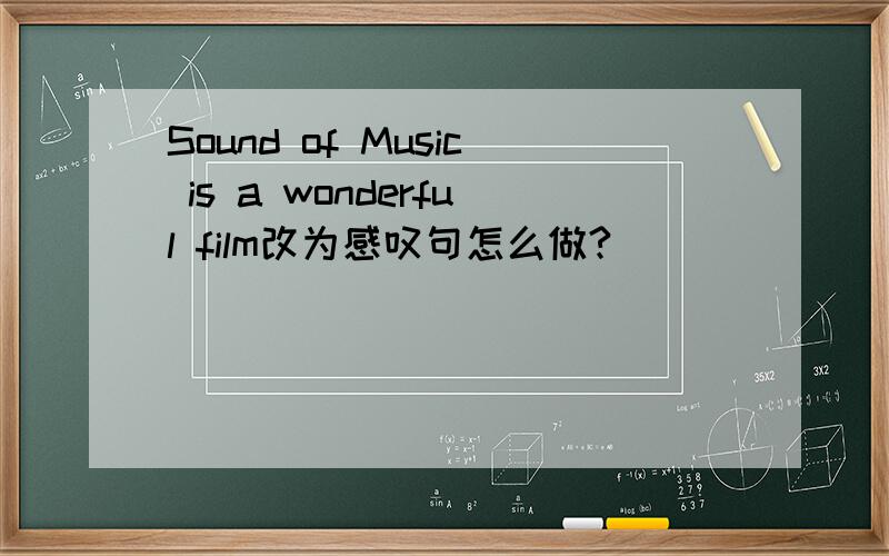 Sound of Music is a wonderful film改为感叹句怎么做?