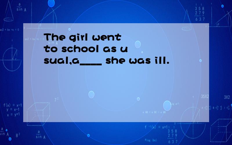 The girl went to school as usual,a____ she was ill.