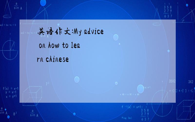 英语作文:My advice on how to learn chinese