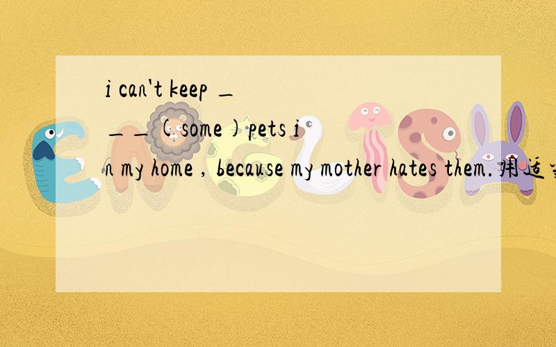 i can't keep ___(some)pets in my home , because my mother hates them.用适当的形式填空