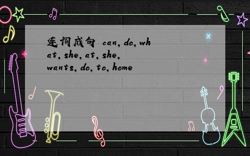 连词成句 can,do,what,she,at,she,wants,do,to,home