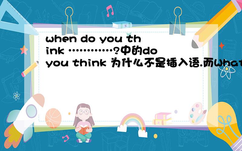 when do you think …………?中的do you think 为什么不是插入语.而What do you think is the most……?