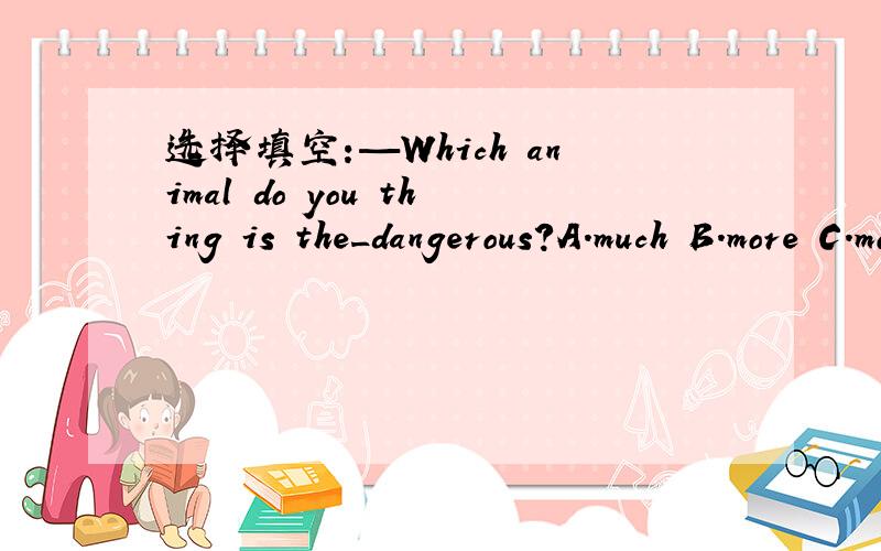 选择填空:—Which animal do you thing is the_dangerous?A.much B.more C.most D
