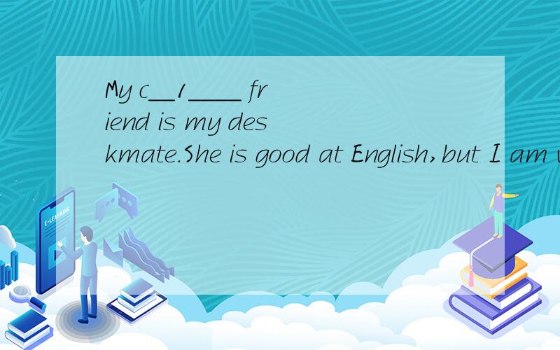 My c__1____ friend is my deskmate.She is good at English,but I am w__2___ in it.Once I failed （失败）in a test.I f___3___ very sad and I almost wanted to give up（放弃） this subject.Then my deskmate told me that English was a very i____4___
