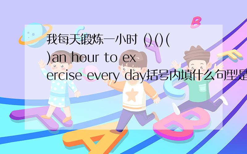 我每天锻炼一小时 ()()()an hour to exercise every day括号内填什么句型是什么