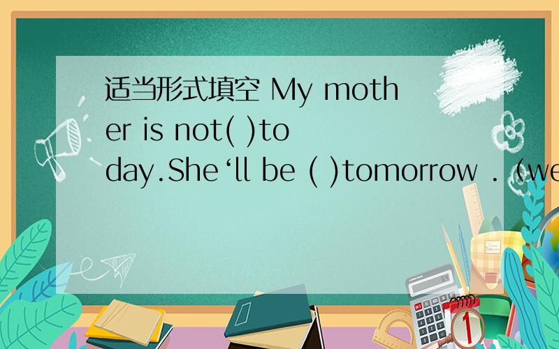 适当形式填空 My mother is not( )today.She‘ll be ( )tomorrow .（well）