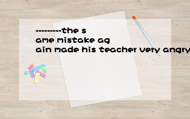---------the same mistake again made his teacher very angry.A His being madeB.He had madeC.He had makingD.His making