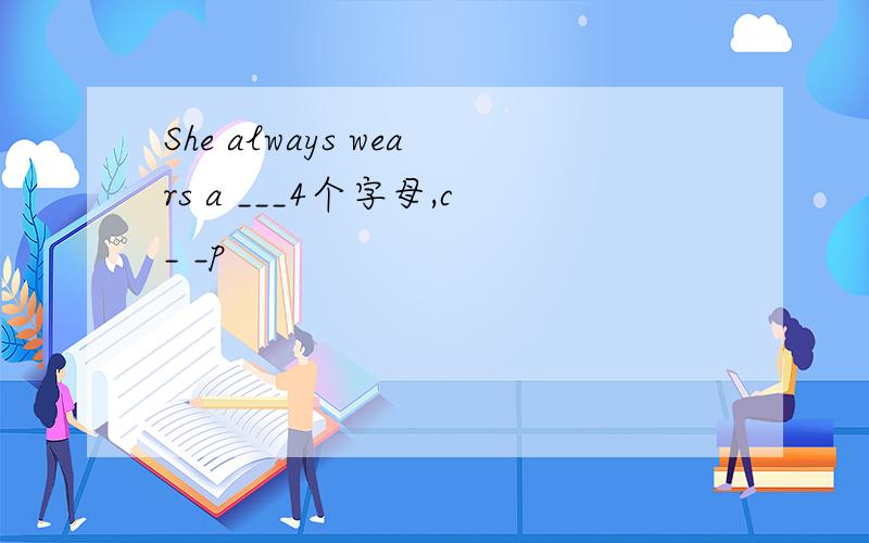 She always wears a ___4个字母,c_ _p