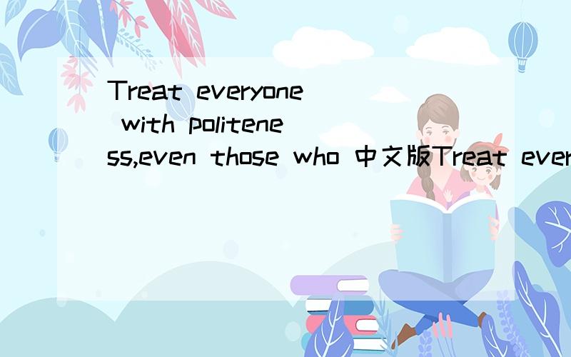 Treat everyone with politeness,even those who 中文版Treat everyone with politeness,even those who are rude to you -not because they are nice,but b中文版are rude to you -not because they are nice,but b中文版