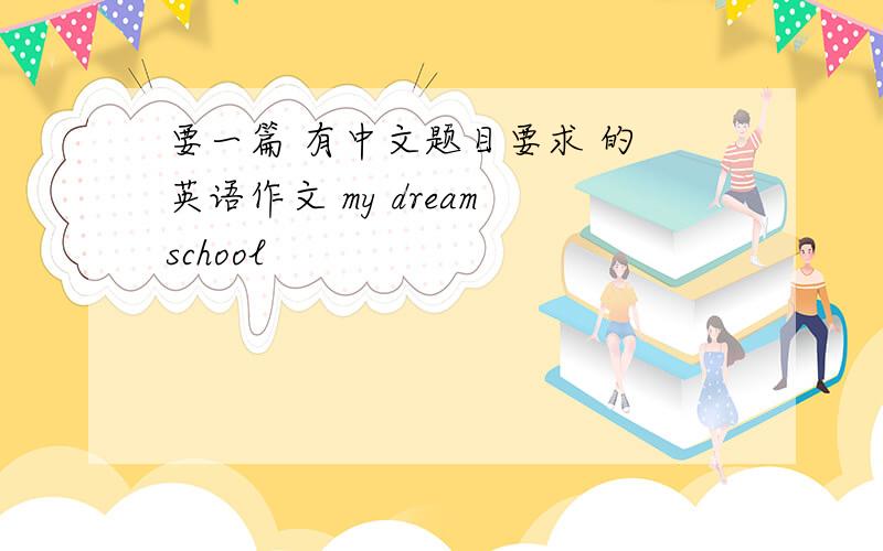 要一篇 有中文题目要求 的 英语作文 my dream school