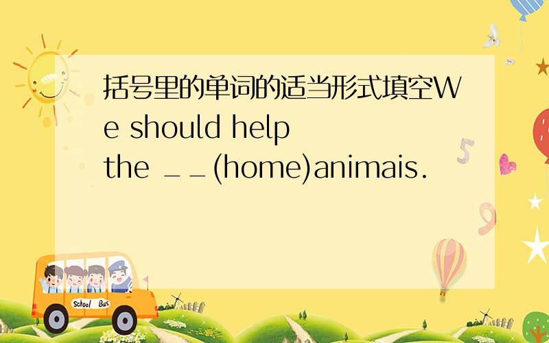 括号里的单词的适当形式填空We should help the __(home)animais.